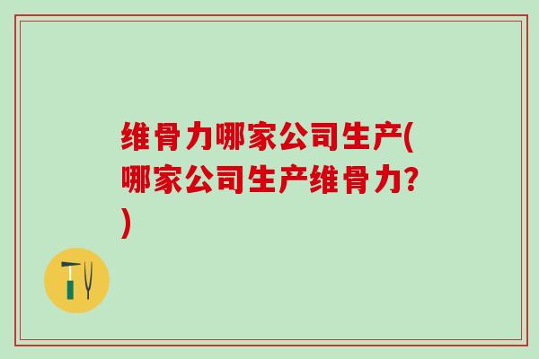维骨力哪家公司生产(哪家公司生产维骨力?)-第1张图片-氨糖科普网 维骨力哪家公司生产(哪家公司生产维骨力?)-第1张图片-氨糖科普网
