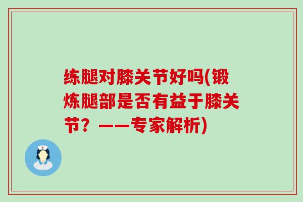 练腿对膝关节好吗(锻炼腿部是否有益于膝关节？——专家解析)-第1张图片-氨糖科普网