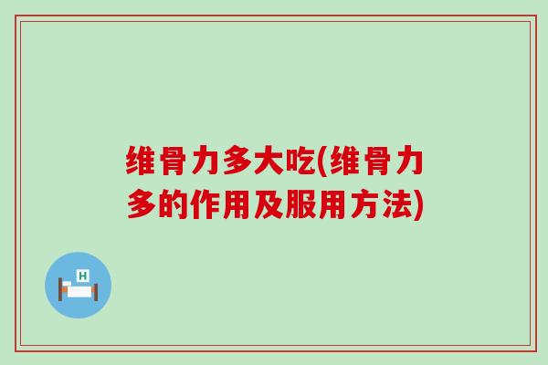 维骨力多大吃(维骨力多的作用及服用方法)-第1张图片-氨糖科普网 维骨力多大吃(维骨力多的作用及服用方法)-第1张图片-氨糖科普网