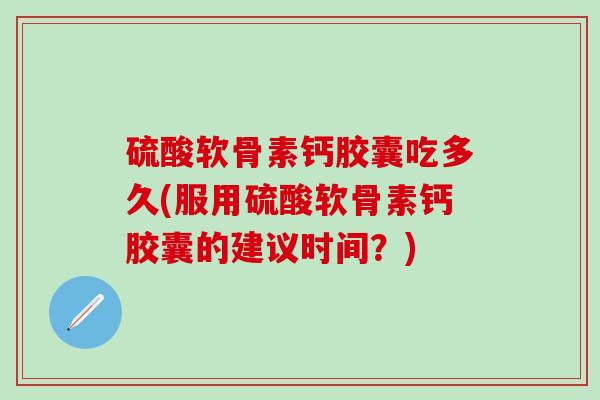 硫酸软骨素钙胶囊吃多久(服用硫酸软骨素钙胶囊的建议时间？)-第1张图片-氨糖科普网