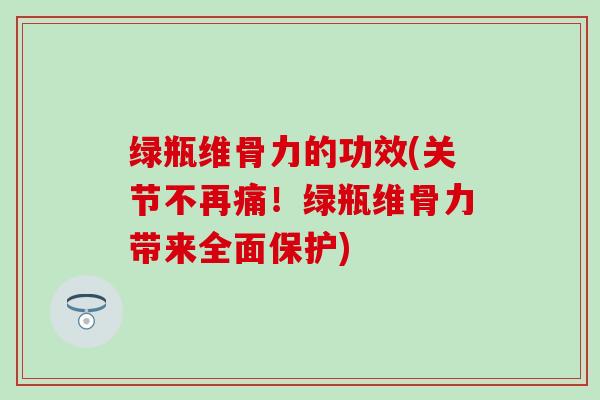 绿瓶维骨力的功效(关节不再痛!绿瓶维骨力带来全面保护)-第1张图片-氨糖科普网 绿瓶维骨力的功效(关节不再痛!绿瓶维骨力带来全面保护)-第1张图片-氨糖科普网