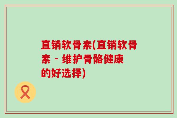 直销软骨素(直销软骨素 - 维护骨骼健康的好选择)-第1张图片-氨糖科普网