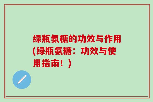绿瓶氨糖的功效与作用(绿瓶氨糖：功效与使用指南！)-第1张图片-氨糖科普网