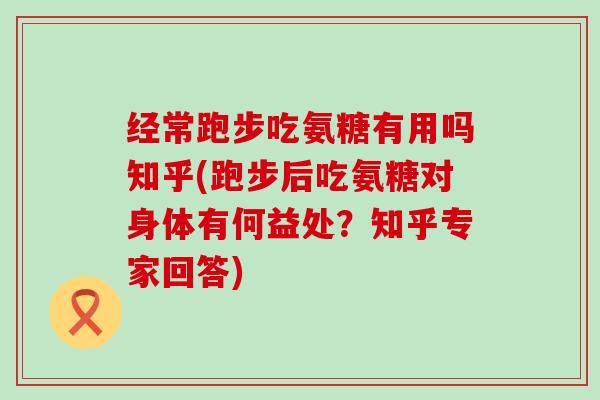 经常跑步吃氨糖有用吗知乎(跑步后吃氨糖对身体有何益处?知乎专家回答)-第1张图片-氨糖科普网 经常跑步吃氨糖有用吗知乎(跑步后吃氨糖对身体有何益处?知乎专家回答)-第1张图片-氨糖科普网