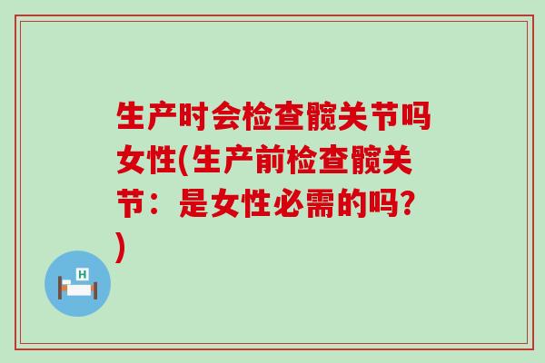 生产时会检查髋关节吗女性(生产前检查髋关节：是女性必需的吗？)-第1张图片-氨糖科普网