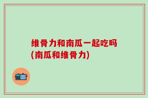 维骨力和南瓜一起吃吗(南瓜和维骨力)-第1张图片-氨糖科普网 维骨力和南瓜一起吃吗(南瓜和维骨力)-第1张图片-氨糖科普网