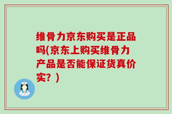 维骨力京东购买是正品吗(京东上购买维骨力产品是否能保证货真价实?)-第1张图片-氨糖科普网 维骨力京东购买是正品吗(京东上购买维骨力产品是否能保证货真价实?)-第1张图片-氨糖科普网
