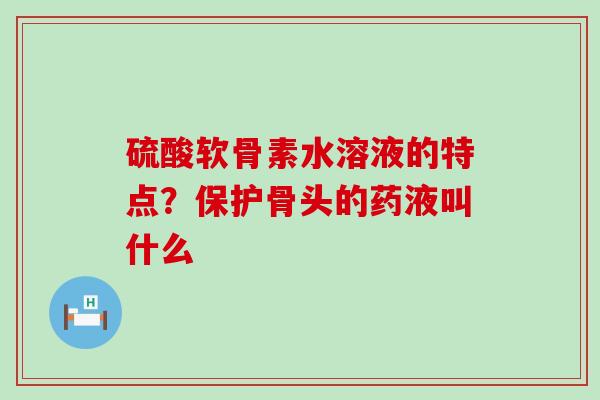 硫酸软骨素水溶液的特点?保护骨头的药液叫什么-第1张图片-氨糖科普网 硫酸软骨素水溶液的特点?保护骨头的药液叫什么-第1张图片-氨糖科普网