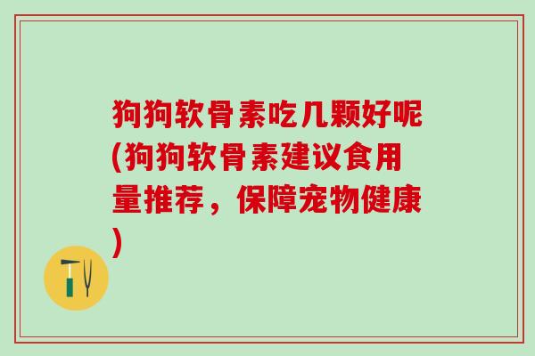 狗狗软骨素吃几颗好呢(狗狗软骨素建议食用量推荐,保障宠物健康)-第1张图片-氨糖科普网 狗狗软骨素吃几颗好呢(狗狗软骨素建议食用量推荐,保障宠物健康)-第1张图片-氨糖科普网
