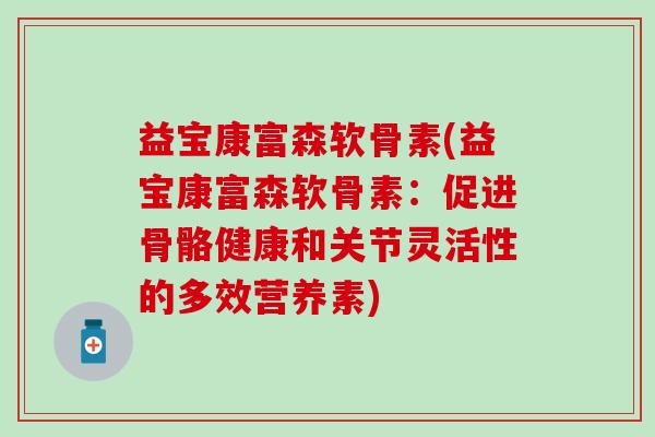 益宝康富森软骨素(益宝康富森软骨素：促进骨骼健康和关节灵活性的多效营养素)-第1张图片-氨糖科普网