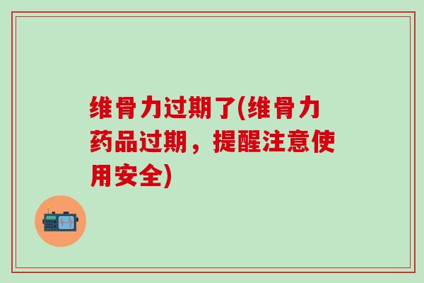 维骨力过期了(维骨力药品过期,提醒注意使用安全)-第1张图片-氨糖科普网 维骨力过期了(维骨力药品过期,提醒注意使用安全)-第1张图片-氨糖科普网