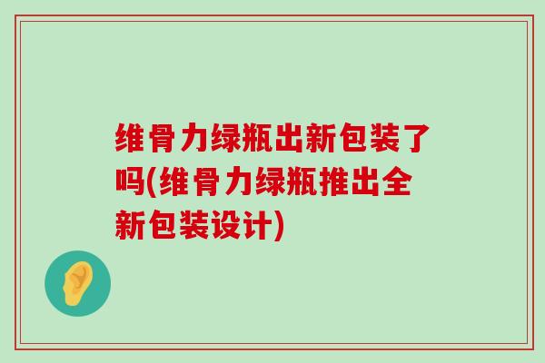 维骨力绿瓶出新包装了吗(维骨力绿瓶推出全新包装设计)-第1张图片-氨糖科普网 维骨力绿瓶出新包装了吗(维骨力绿瓶推出全新包装设计)-第1张图片-氨糖科普网