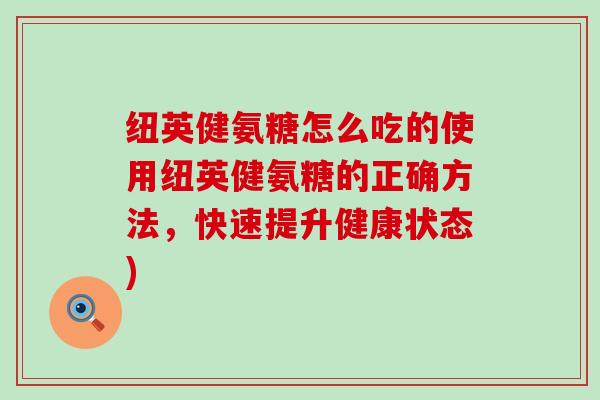 纽英健氨糖怎么吃的使用纽英健氨糖的正确方法，快速提升健康状态)-第1张图片-氨糖科普网