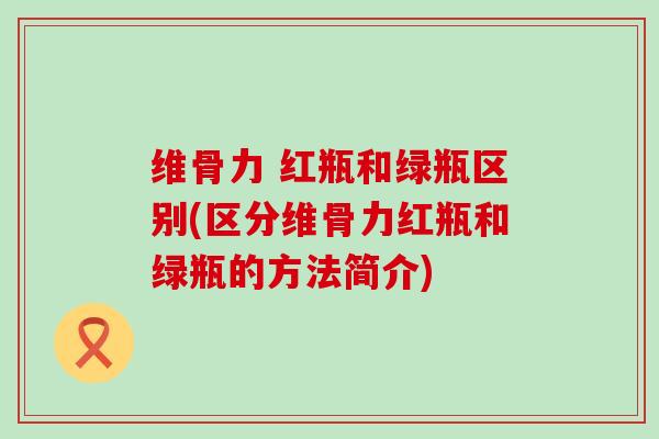 维骨力 红瓶和绿瓶区别(区分维骨力红瓶和绿瓶的方法简介)-第1张图片-氨糖科普网 维骨力 红瓶和绿瓶区别(区分维骨力红瓶和绿瓶的方法简介)-第1张图片-氨糖科普网