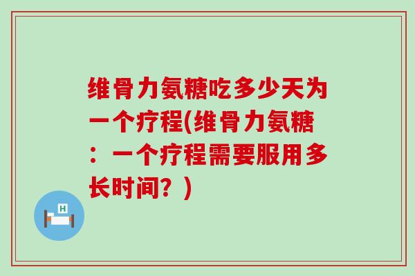 维骨力氨糖吃多少天为一个疗程(维骨力氨糖:一个疗程需要服用多长时间?)-第1张图片-氨糖科普网 维骨力氨糖吃多少天为一个疗程(维骨力氨糖:一个疗程需要服用多长时间?)-第1张图片-氨糖科普网