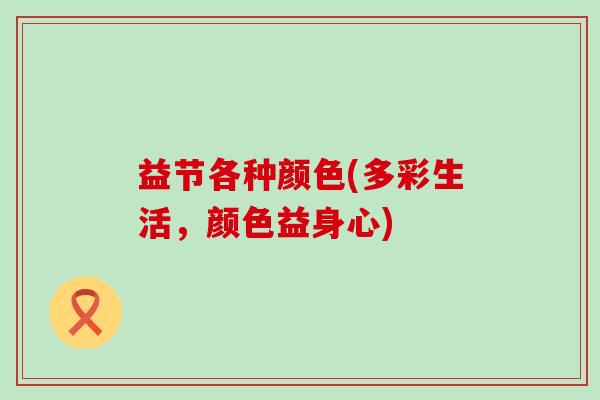 益节各种颜色(多彩生活,颜色益身心)-第1张图片-氨糖科普网 益节各种颜色(多彩生活,颜色益身心)-第1张图片-氨糖科普网