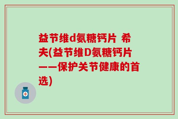 益节维d氨糖钙片 希夫(益节维D氨糖钙片——保护关节健康的首选)-第1张图片-氨糖科普网
