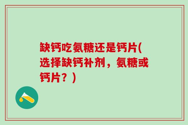 缺钙吃氨糖还是钙片(选择缺钙补剂，氨糖或钙片？)-第1张图片-氨糖科普网