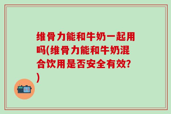 维骨力能和牛奶一起用吗(维骨力能和牛奶混合饮用是否安全有效?)-第1张图片-氨糖科普网 维骨力能和牛奶一起用吗(维骨力能和牛奶混合饮用是否安全有效?)-第1张图片-氨糖科普网