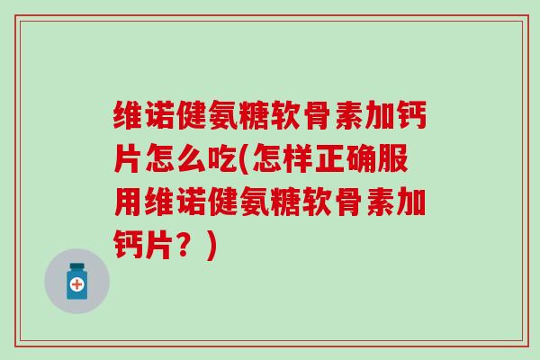 维诺健氨糖软骨素加钙片怎么吃(怎样正确服用维诺健氨糖软骨素加钙片?)-第1张图片-氨糖科普网 维诺健氨糖软骨素加钙片怎么吃(怎样正确服用维诺健氨糖软骨素加钙片?)-第1张图片-氨糖科普网