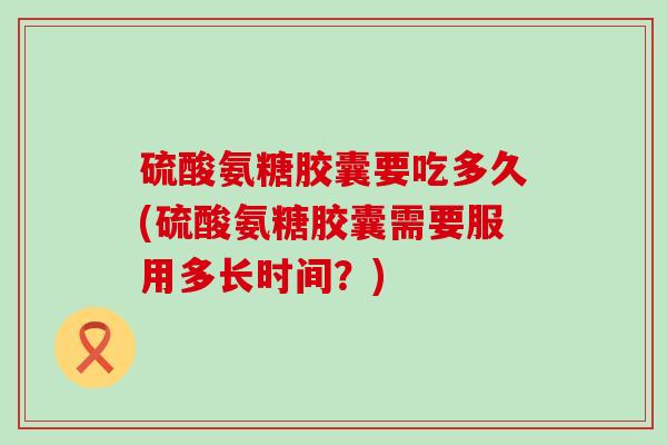 硫酸氨糖胶囊要吃多久(硫酸氨糖胶囊需要服用多长时间?)-第1张图片-氨糖科普网 硫酸氨糖胶囊要吃多久(硫酸氨糖胶囊需要服用多长时间?)-第1张图片-氨糖科普网