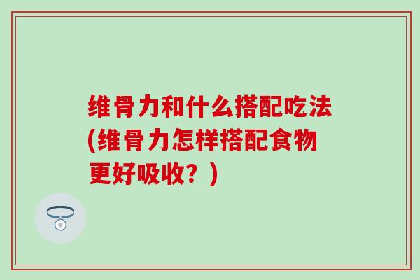 维骨力和什么搭配吃法(维骨力怎样搭配食物更好吸收？)-第1张图片-氨糖科普网