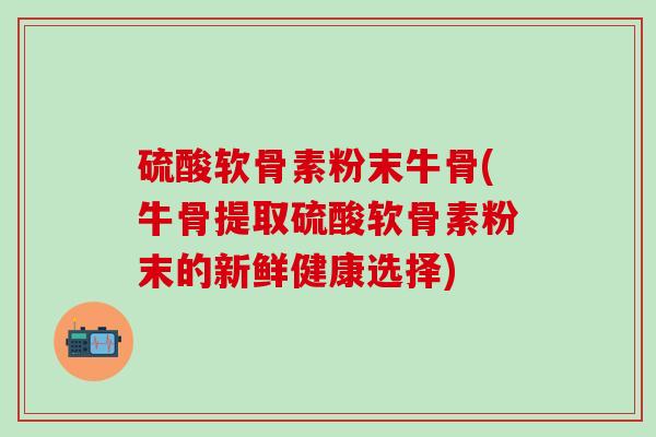 硫酸软骨素粉末牛骨(牛骨提取硫酸软骨素粉末的新鲜健康选择)-第1张图片-氨糖科普网 硫酸软骨素粉末牛骨(牛骨提取硫酸软骨素粉末的新鲜健康选择)-第1张图片-氨糖科普网