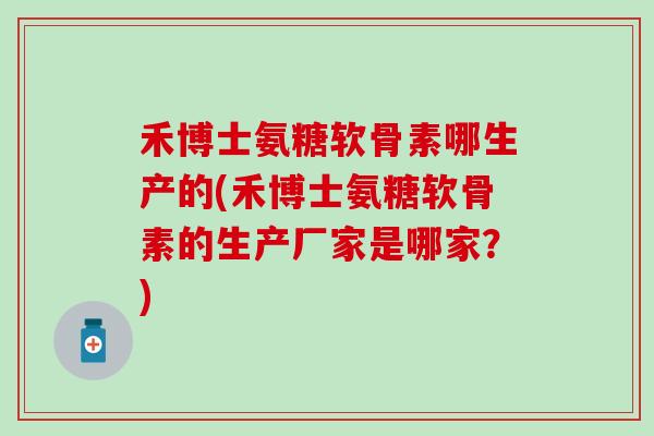禾博士氨糖软骨素哪生产的(禾博士氨糖软骨素的生产厂家是哪家?)-第1张图片-氨糖科普网 禾博士氨糖软骨素哪生产的(禾博士氨糖软骨素的生产厂家是哪家?)-第1张图片-氨糖科普网