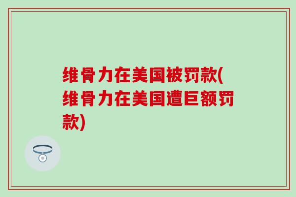 维骨力在美国被罚款(维骨力在美国遭巨额罚款)-第1张图片-氨糖科普网 维骨力在美国被罚款(维骨力在美国遭巨额罚款)-第1张图片-氨糖科普网