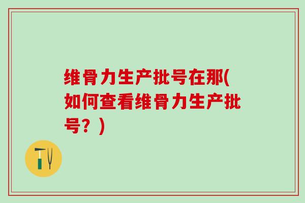 维骨力生产批号在那(如何查看维骨力生产批号?)-第1张图片-氨糖科普网 维骨力生产批号在那(如何查看维骨力生产批号?)-第1张图片-氨糖科普网
