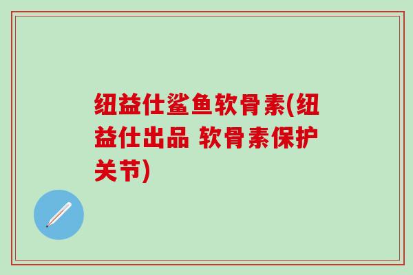 纽益仕鲨鱼软骨素(纽益仕出品 软骨素保护关节)-第1张图片-氨糖科普网 纽益仕鲨鱼软骨素(纽益仕出品 软骨素保护关节)-第1张图片-氨糖科普网