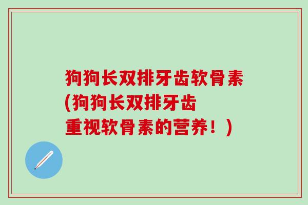 狗狗长双排牙齿软骨素(狗狗长双排牙齿  重视软骨素的营养！)-第1张图片-氨糖科普网