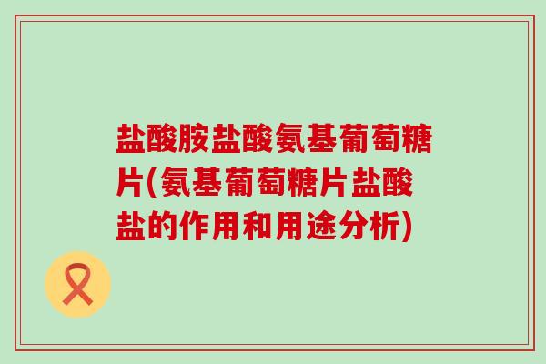 盐酸胺盐酸氨基葡萄糖片(氨基葡萄糖片盐酸盐的作用和用途分析)-第1张图片-氨糖科普网 盐酸胺盐酸氨基葡萄糖片(氨基葡萄糖片盐酸盐的作用和用途分析)-第1张图片-氨糖科普网