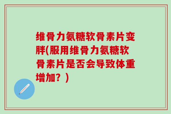 维骨力氨糖软骨素片变胖(服用维骨力氨糖软骨素片是否会导致体重增加?)-第1张图片-氨糖科普网 维骨力氨糖软骨素片变胖(服用维骨力氨糖软骨素片是否会导致体重增加?)-第1张图片-氨糖科普网