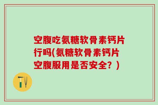 空腹吃氨糖软骨素钙片行吗(氨糖软骨素钙片空腹服用是否安全?)-第1张图片-氨糖科普网 空腹吃氨糖软骨素钙片行吗(氨糖软骨素钙片空腹服用是否安全?)-第1张图片-氨糖科普网