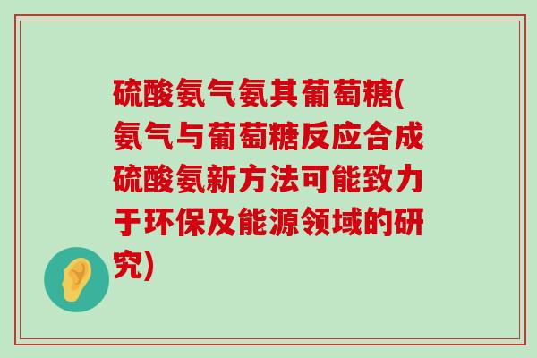 硫酸氨气氨其葡萄糖(氨气与葡萄糖反应合成硫酸氨新方法可能致力于环保及能源领域的研究)-第1张图片-氨糖科普网