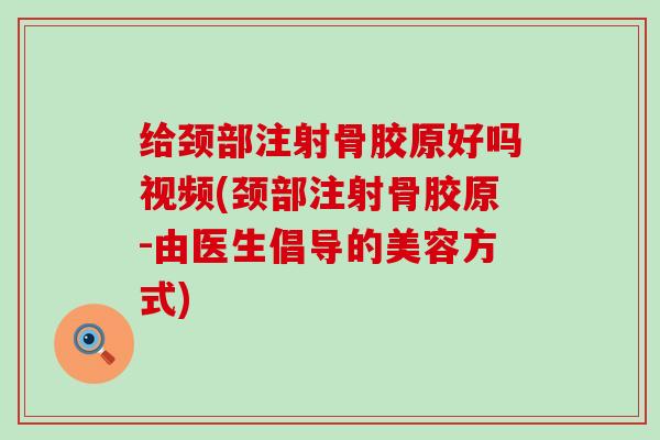 给颈部注射骨胶原好吗视频(颈部注射骨胶原-由医生倡导的美容方式)-第1张图片-氨糖科普网 给颈部注射骨胶原好吗视频(颈部注射骨胶原-由医生倡导的美容方式)-第1张图片-氨糖科普网
