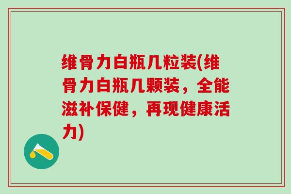 维骨力白瓶几粒装(维骨力白瓶几颗装,全能滋补保健,再现健康活力)-第1张图片-氨糖科普网 维骨力白瓶几粒装(维骨力白瓶几颗装,全能滋补保健,再现健康活力)-第1张图片-氨糖科普网