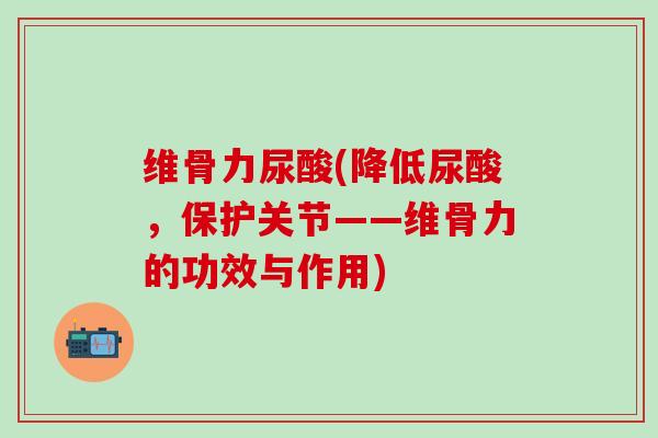 维骨力尿酸(降低尿酸,保护关节——维骨力的功效与作用)-第1张图片-氨糖科普网 维骨力尿酸(降低尿酸,保护关节——维骨力的功效与作用)-第1张图片-氨糖科普网