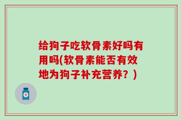 给狗子吃软骨素好吗有用吗(软骨素能否有效地为狗子补充营养?)-第1张图片-氨糖科普网 给狗子吃软骨素好吗有用吗(软骨素能否有效地为狗子补充营养?)-第1张图片-氨糖科普网