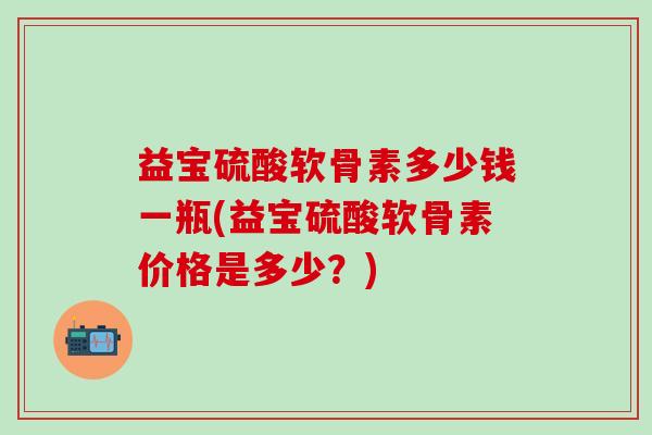 益宝硫酸软骨素多少钱一瓶(益宝硫酸软骨素价格是多少？)-第1张图片-氨糖科普网