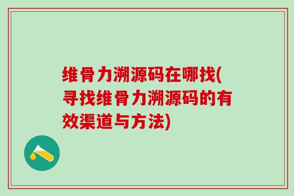 维骨力溯源码在哪找(寻找维骨力溯源码的有效渠道与方法)-第1张图片-氨糖科普网 维骨力溯源码在哪找(寻找维骨力溯源码的有效渠道与方法)-第1张图片-氨糖科普网