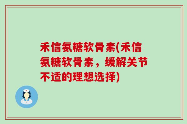 禾信氨糖软骨素(禾信氨糖软骨素,缓解关节不适的理想选择)-第1张图片-氨糖科普网 禾信氨糖软骨素(禾信氨糖软骨素,缓解关节不适的理想选择)-第1张图片-氨糖科普网
