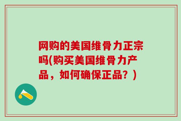 网购的美国维骨力正宗吗(购买美国维骨力产品，如何确保正品？)-第1张图片-氨糖科普网