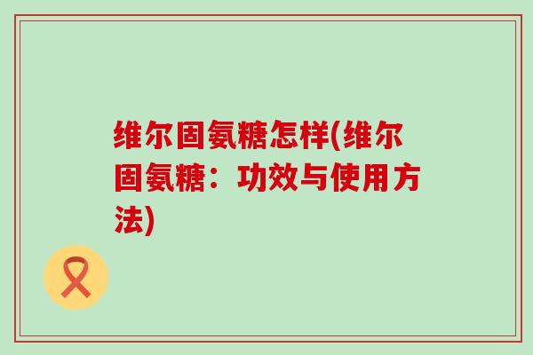 维尔固氨糖怎样(维尔固氨糖:功效与使用方法)-第1张图片-氨糖科普网 维尔固氨糖怎样(维尔固氨糖:功效与使用方法)-第1张图片-氨糖科普网