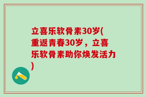 立喜乐软骨素30岁(重返青春30岁，立喜乐软骨素助你焕发活力)-第1张图片-氨糖科普网