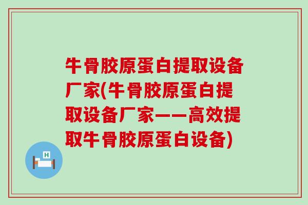 牛骨胶原蛋白提取设备厂家(牛骨胶原蛋白提取设备厂家——高效提取牛骨胶原蛋白设备)-第1张图片-氨糖科普网