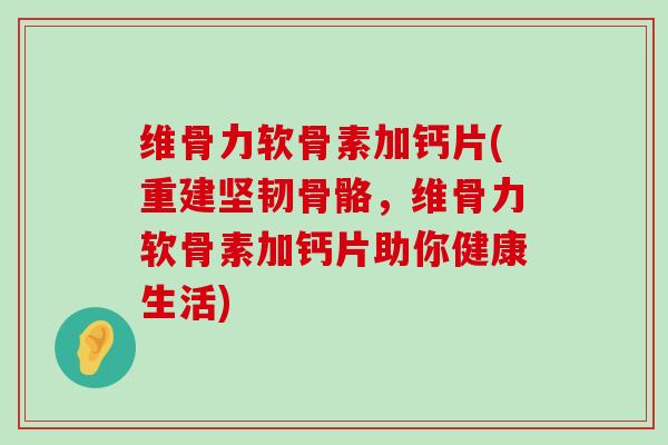 维骨力软骨素加钙片(重建坚韧骨骼，维骨力软骨素加钙片助你健康生活)-第1张图片-氨糖科普网