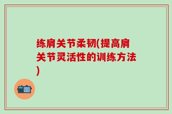 练肩关节柔韧(提高肩关节灵活性的训练方法)-第1张图片-氨糖科普网 练肩关节柔韧(提高肩关节灵活性的训练方法)-第1张图片-氨糖科普网