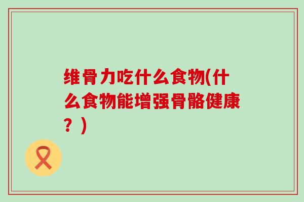 维骨力吃什么食物(什么食物能增强骨骼健康?)-第1张图片-氨糖科普网 维骨力吃什么食物(什么食物能增强骨骼健康?)-第1张图片-氨糖科普网